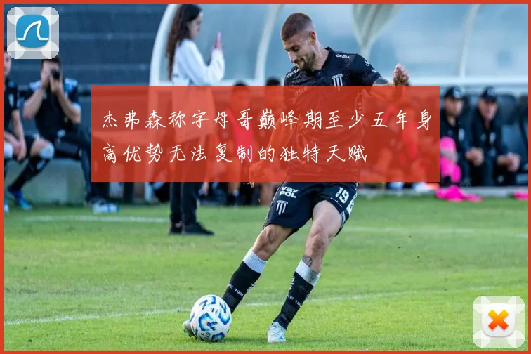 杰弗森称字母哥巅峰期至少五年身高优势无法复制的独特天赋