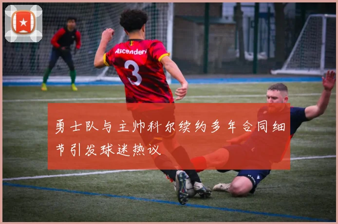 勇士队与主帅科尔续约多年合同细节引发球迷热议