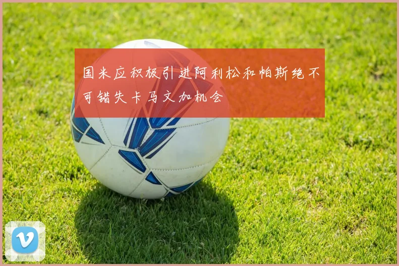 国米应积极引进阿利松和帕斯绝不可错失卡马文加机会