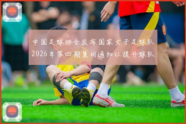 中国足球协会发布国家女子足球队2026年第四期集训通知以提升球队实力和备战水平