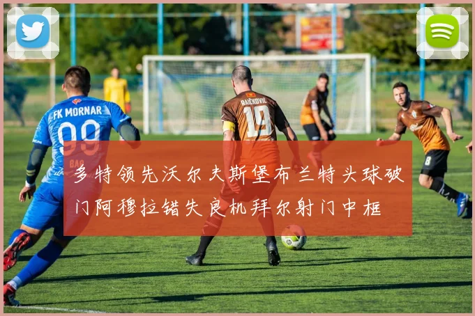 多特领先沃尔夫斯堡布兰特头球破门阿穆拉错失良机拜尔射门中框