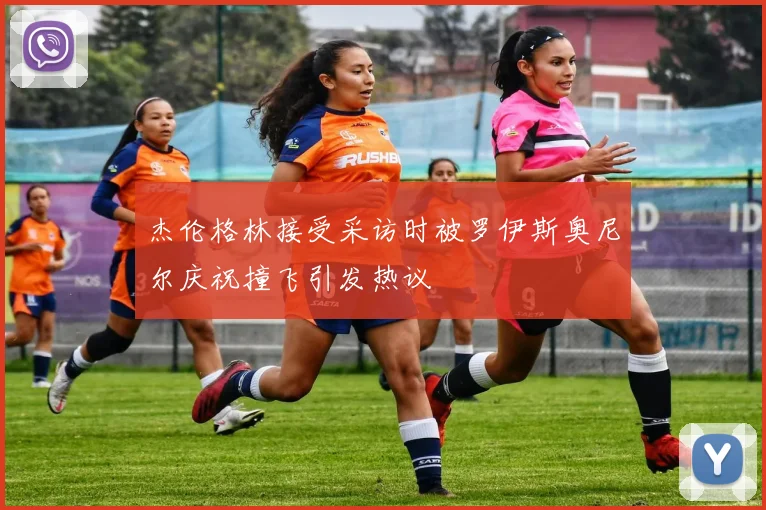 杰伦格林接受采访时被罗伊斯奥尼尔庆祝撞飞引发热议