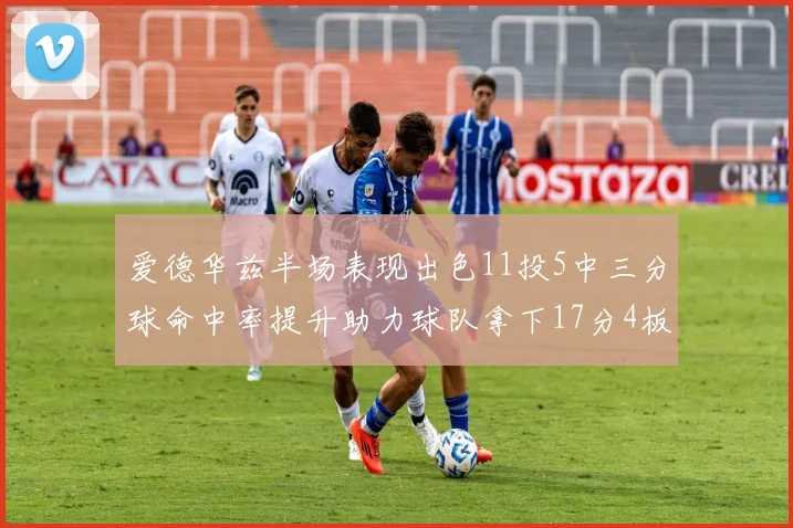 爱德华兹半场表现出色11投5中三分球命中率提升助力球队拿下17分4板1助
