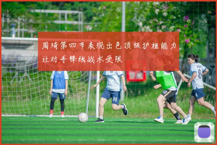 周琦第四节表现出色顶级护框能力让对手锋线战术受限