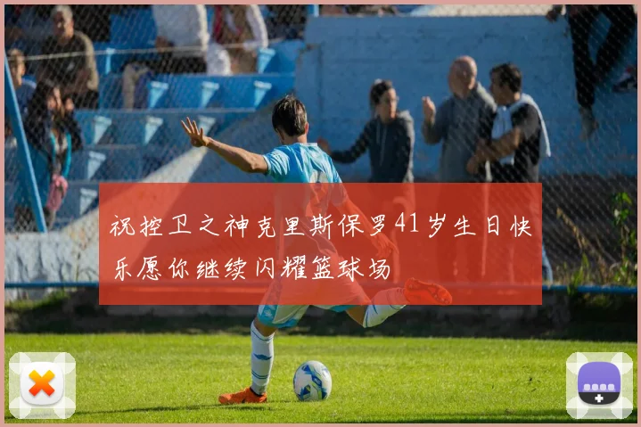 祝控卫之神克里斯保罗41岁生日快乐愿你继续闪耀篮球场