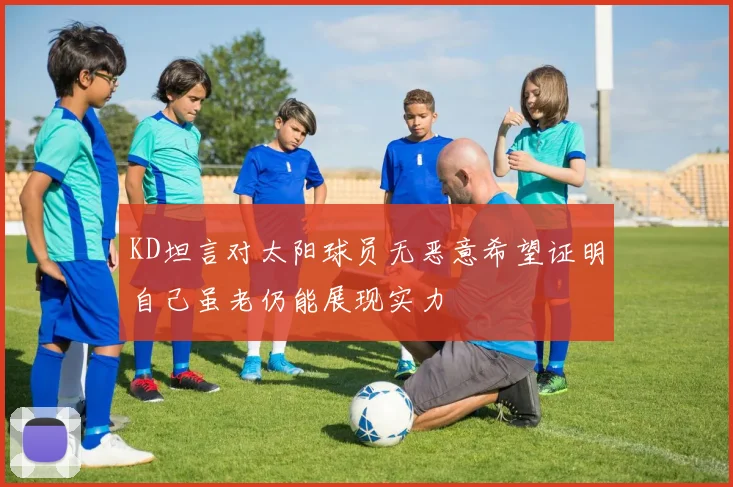 KD坦言对太阳球员无恶意希望证明自己虽老仍能展现实力