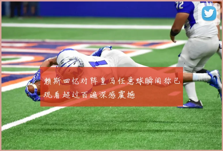 赖斯回忆对阵皇马任意球瞬间称已观看超过百遍深感震撼