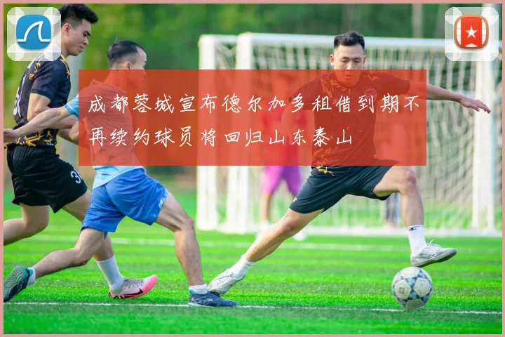 成都蓉城宣布德尔加多租借到期不再续约球员将回归山东泰山