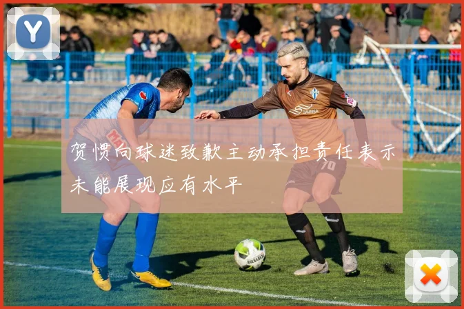 贺惯向球迷致歉主动承担责任表示未能展现应有水平